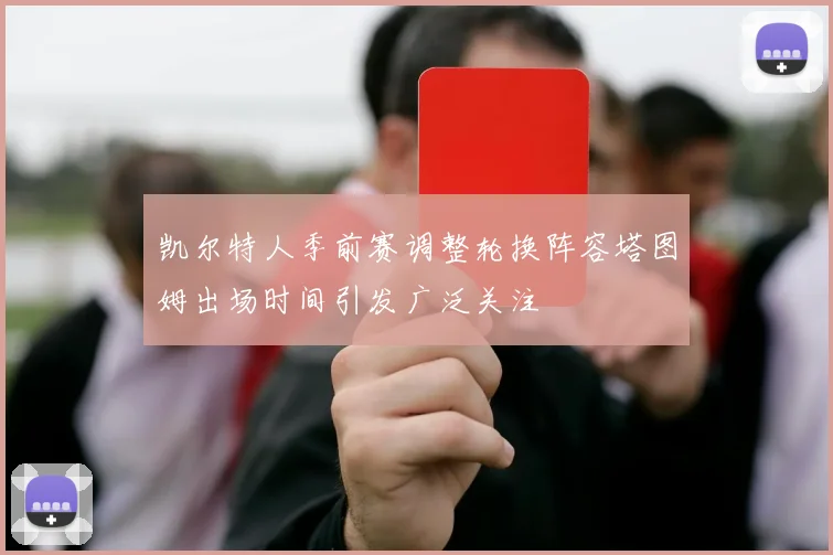 凯尔特人季前赛调整轮换阵容塔图姆出场时间引发广泛关注
