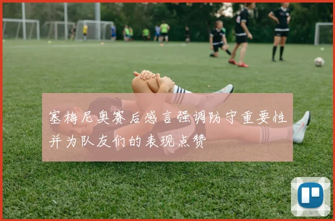 塞梅尼奥赛后感言强调防守重要性并为队友们的表现点赞