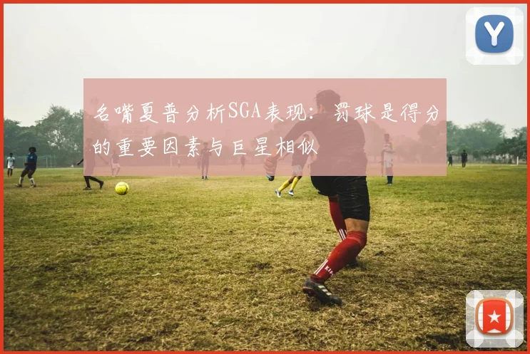 名嘴夏普分析SGA表现：罚球是得分的重要因素与巨星相似
