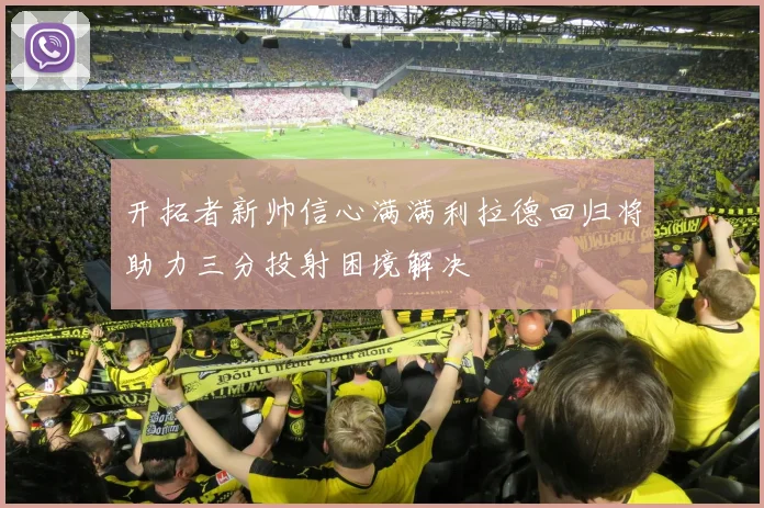 开拓者新帅信心满满利拉德回归将助力三分投射困境解决