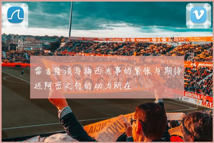 雷吉隆谈与梅西共事的紧张与期待迈阿密之行的动力所在