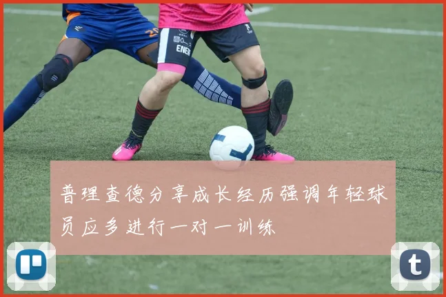 普理查德分享成长经历强调年轻球员应多进行一对一训练