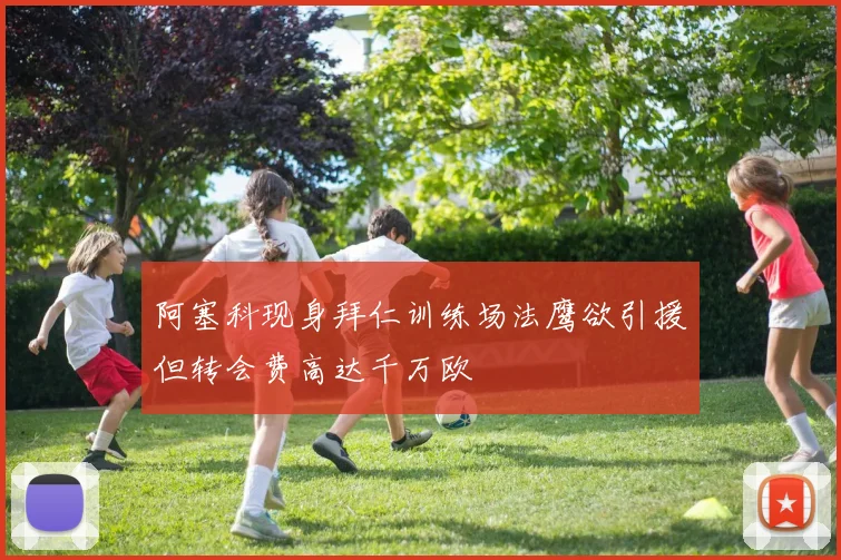 阿塞科现身拜仁训练场法鹰欲引援但转会费高达千万欧