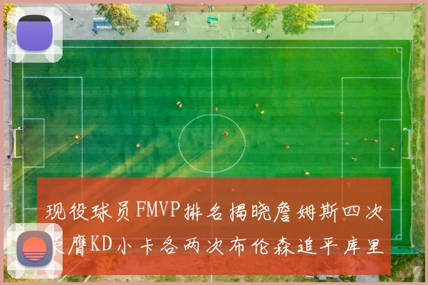 现役球员FMVP排名揭晓詹姆斯四次荣膺KD小卡各两次布伦森追平库里与约基奇