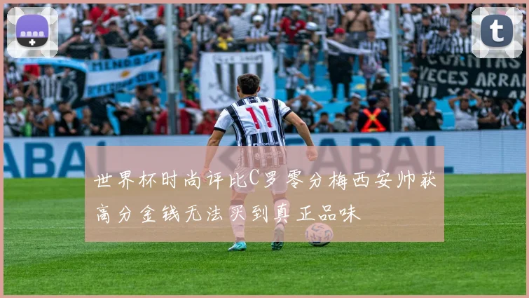 世界杯时尚评比C罗零分梅西安帅获高分金钱无法买到真正品味
