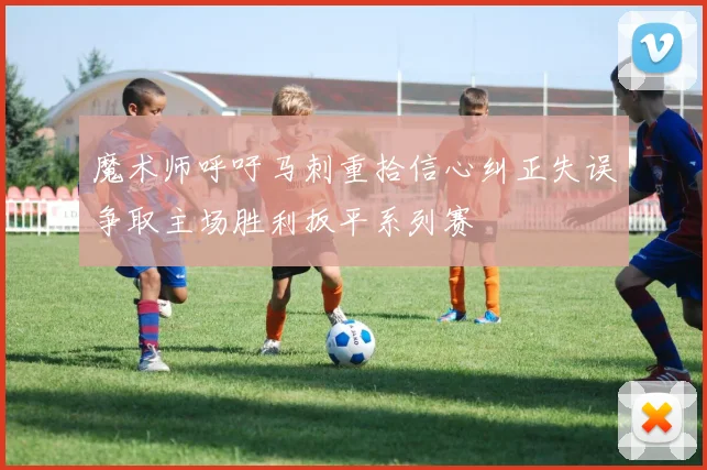 魔术师呼吁马刺重拾信心纠正失误争取主场胜利扳平系列赛