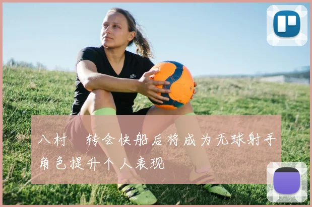 八村塁转会快船后将成为无球射手角色提升个人表现