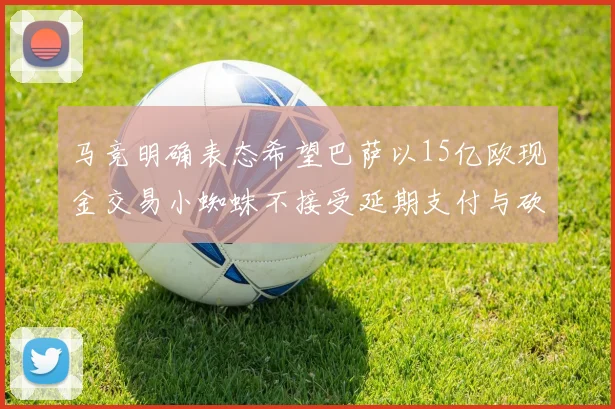 马竞明确表态希望巴萨以15亿欧现金交易小蜘蛛不接受延期支付与砍价
