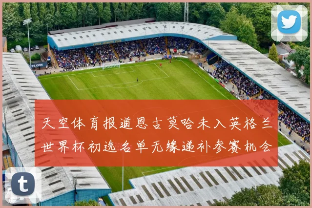 天空体育报道恩古莫哈未入英格兰世界杯初选名单无缘递补参赛机会