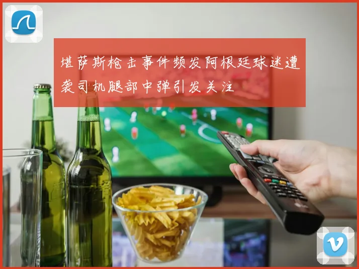 堪萨斯枪击事件频发阿根廷球迷遭袭司机腿部中弹引发关注